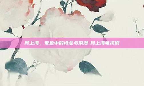 月上海,夜色中的诗意与浪漫-月上海电视剧-第1张图片-欧易官网APP下载 月上海,夜色中的诗意与浪漫-月上海电视剧-第1张图片-欧易官网APP下载