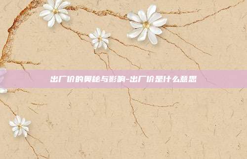 出厂价的奥秘与影响-出厂价是什么意思-第1张图片-欧易官网APP下载 出厂价的奥秘与影响-出厂价是什么意思-第1张图片-欧易官网APP下载