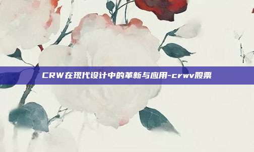 CRW在现代设计中的革新与应用-crwv股票-第1张图片-欧易官网APP下载 CRW在现代设计中的革新与应用-crwv股票-第1张图片-欧易官网APP下载