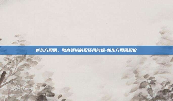 新东方股票，教育领域的投资风向标-新东方股票股价-第1张图片-欧易官网APP下载
