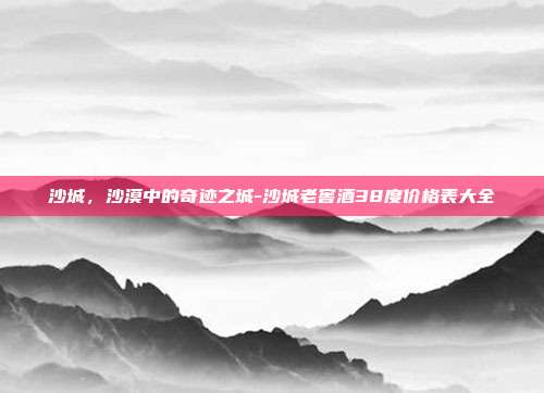 沙城,沙漠中的奇迹之城-沙城老窖酒38度价格表大全-第1张图片-欧易官网APP下载 沙城,沙漠中的奇迹之城-沙城老窖酒38度价格表大全-第1张图片-欧易官网APP下载