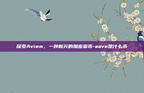 探索Aviem,一种新兴的加密货币-aave是什么币-第1张图片-欧易官网APP下载 探索Aviem,一种新兴的加密货币-aave是什么币-第1张图片-欧易官网APP下载