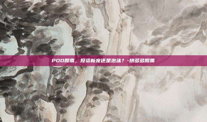 PDD股票，投资新宠还是泡沫？-拼多多股票-第1张图片-欧易官网APP下载