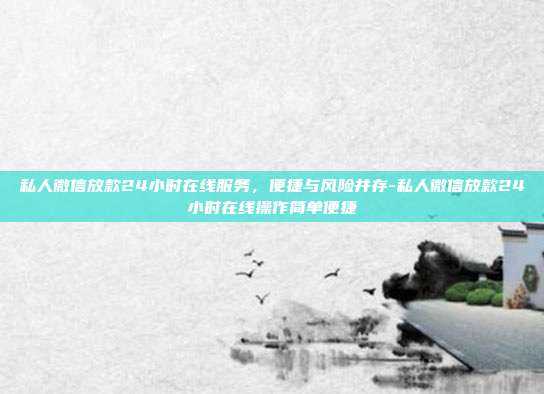 私人微信放款24小时在线服务,便捷与风险并存-私人微信放款24小时在线操作简单便捷-第1张图片-欧易官网APP下载 私人微信放款24小时在线服务,便捷与风险并存-私人微信放款24小时在线操作简单便捷-第1张图片-欧易官网APP下载
