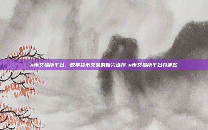 u币交易所平台,数字货币交易的新兴选择-u币交易所平台有哪些-第1张图片-欧易官网APP下载 u币交易所平台,数字货币交易的新兴选择-u币交易所平台有哪些-第1张图片-欧易官网APP下载