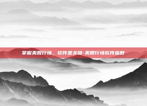 掌握美股行情，软件是关键-美股行情软件指数-第1张图片-欧易官网APP下载