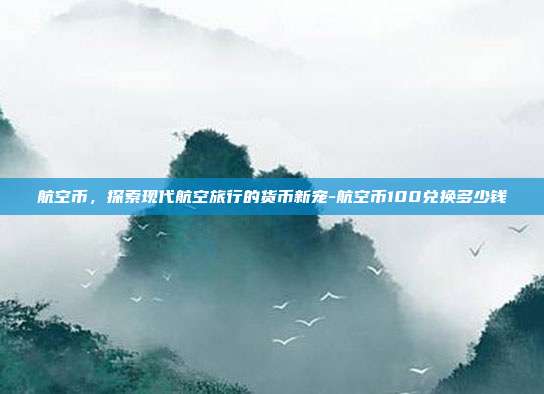 航空币，探索现代航空旅行的货币新宠-航空币100兑换多少钱-第1张图片-欧易官网APP下载