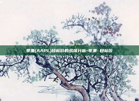 苹果(AAPL)目标价的多维分析-苹果 目标价-第1张图片-欧易官网APP下载 苹果(AAPL)目标价的多维分析-苹果 目标价-第1张图片-欧易官网APP下载