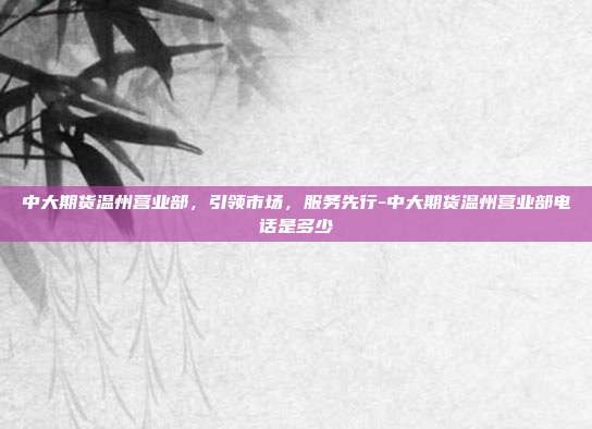 中大期货温州营业部，引领市场，服务先行-中大期货温州营业部电话是多少-第1张图片-欧易官网APP下载