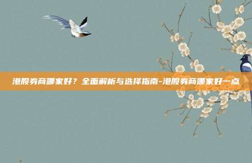港股券商哪家好？全面解析与选择指南-港股券商哪家好一点-第1张图片-欧易官网APP下载