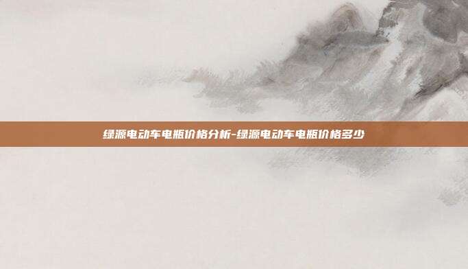 绿源电动车电瓶价格分析-绿源电动车电瓶价格多少-第1张图片-欧易官网APP下载