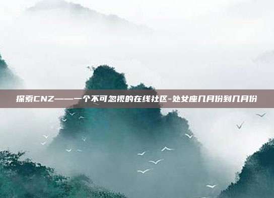 探索CNZ——一个不可忽视的在线社区-处女座几月份到几月份-第1张图片-欧易官网APP下载 探索CNZ——一个不可忽视的在线社区-处女座几月份到几月份-第1张图片-欧易官网APP下载