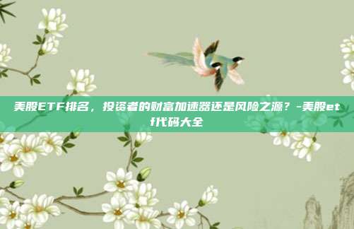美股ETF排名，投资者的财富加速器还是风险之源？-美股etf代码大全-第1张图片-欧易官网APP下载