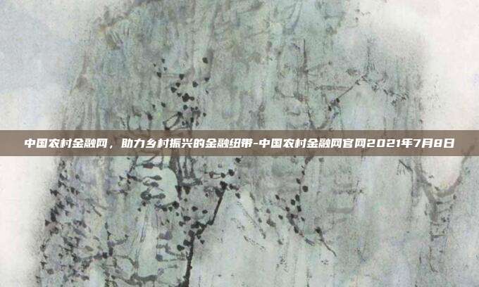 中国农村金融网,助力乡村振兴的金融纽带-中国农村金融网官网2021年7月8日-第1张图片-欧易官网APP下载 中国农村金融网,助力乡村振兴的金融纽带-中国农村金融网官网2021年7月8日-第1张图片-欧易官网APP下载