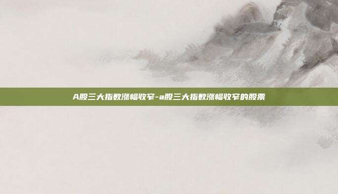 A股三大指数涨幅收窄-a股三大指数涨幅收窄的股票-第1张图片-欧易官网APP下载 A股三大指数涨幅收窄-a股三大指数涨幅收窄的股票-第1张图片-欧易官网APP下载