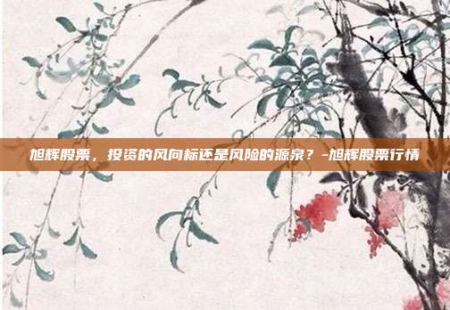 旭辉股票,投资的风向标还是风险的源泉?-旭辉股票行情-第1张图片-欧易官网APP下载 旭辉股票,投资的风向标还是风险的源泉?-旭辉股票行情-第1张图片-欧易官网APP下载