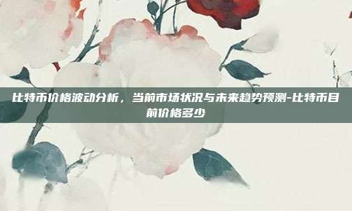 比特币价格波动分析,当前市场状况与未来趋势预测-比特币目前价格多少-第1张图片-欧易官网APP下载 比特币价格波动分析,当前市场状况与未来趋势预测-比特币目前价格多少-第1张图片-欧易官网APP下载