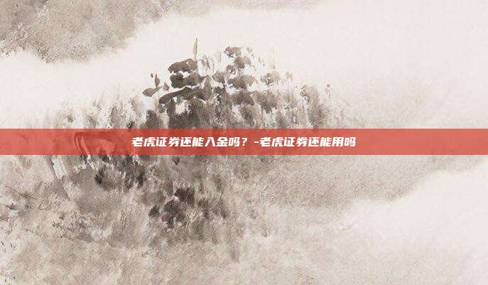 老虎证券还能入金吗？-老虎证券还能用吗-第1张图片-欧易官网APP下载