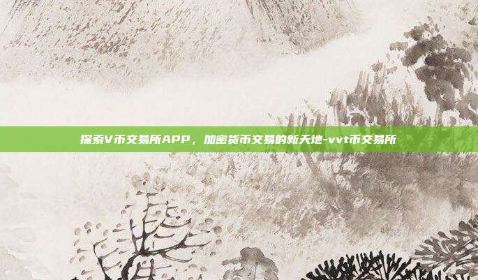 探索V币交易所APP,加密货币交易的新天地-vvt币交易所-第1张图片-欧易官网APP下载 探索V币交易所APP,加密货币交易的新天地-vvt币交易所-第1张图片-欧易官网APP下载