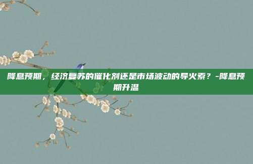 降息预期,经济复苏的催化剂还是市场波动的导火索?-降息预期升温-第1张图片-欧易官网APP下载 降息预期,经济复苏的催化剂还是市场波动的导火索?-降息预期升温-第1张图片-欧易官网APP下载