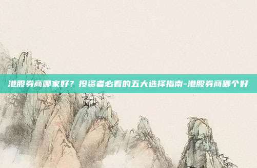 港股券商哪家好？投资者必看的五大选择指南-港股券商哪个好-第1张图片-欧易官网APP下载