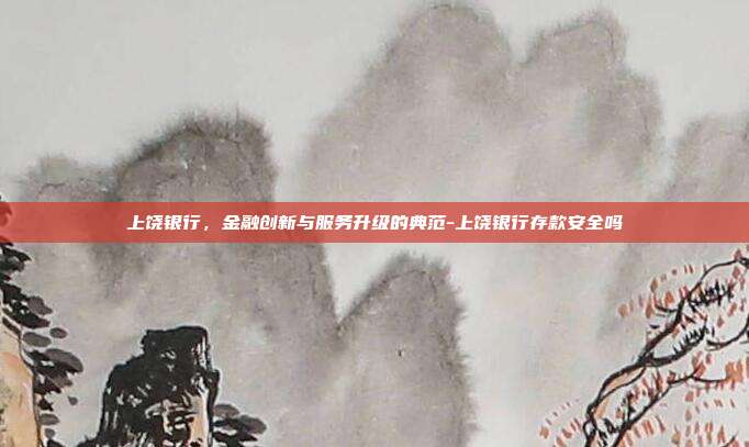 上饶银行,金融创新与服务升级的典范-上饶银行存款安全吗-第1张图片-欧易官网APP下载 上饶银行,金融创新与服务升级的典范-上饶银行存款安全吗-第1张图片-欧易官网APP下载