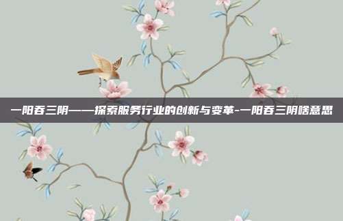 一阳吞三阴——探索服务行业的创新与变革-一阳吞三阴啥意思-第1张图片-欧易官网APP下载 一阳吞三阴——探索服务行业的创新与变革-一阳吞三阴啥意思-第1张图片-欧易官网APP下载
