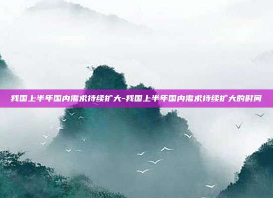 我国上半年国内需求持续扩大-我国上半年国内需求持续扩大的时间-第1张图片-欧易官网APP下载 我国上半年国内需求持续扩大-我国上半年国内需求持续扩大的时间-第1张图片-欧易官网APP下载
