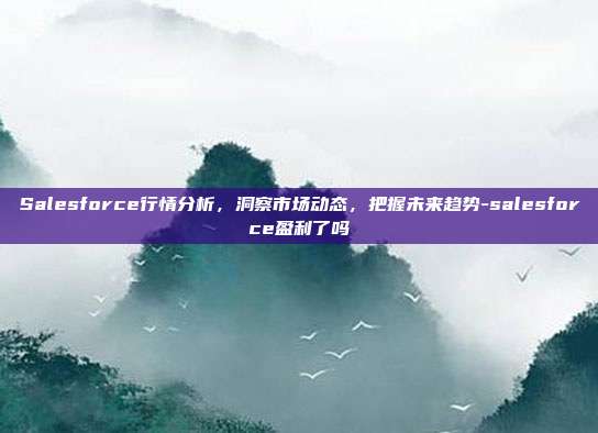Salesforce行情分析,洞察市场动态,把握未来趋势-salesforce盈利了吗-第1张图片-欧易官网APP下载 Salesforce行情分析,洞察市场动态,把握未来趋势-salesforce盈利了吗-第1张图片-欧易官网APP下载