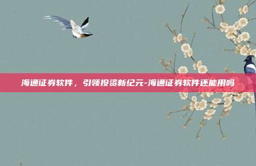 海通证券软件，引领投资新纪元-海通证券软件还能用吗-第1张图片-欧易官网APP下载