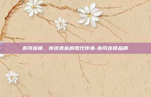 寿司连锁，传统美食的现代传承-寿司连锁品牌-第1张图片-欧易官网APP下载