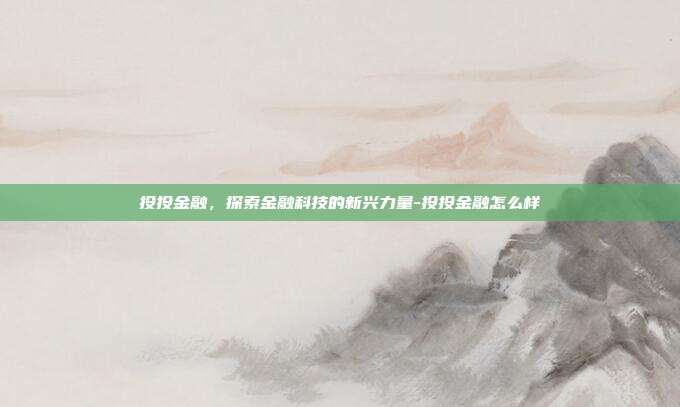 投投金融，探索金融科技的新兴力量-投投金融怎么样-第1张图片-欧易官网APP下载