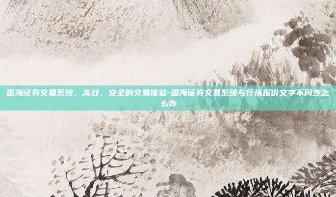 国海证券交易系统,高效、安全的交易体验-国海证券交易系统与行情报价文字不同步怎么办-第1张图片-欧易官网APP下载 国海证券交易系统,高效、安全的交易体验-国海证券交易系统与行情报价文字不同步怎么办-第1张图片-欧易官网APP下载