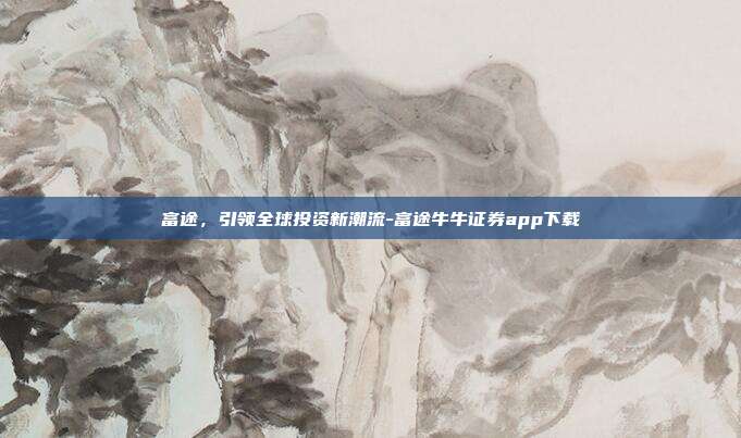 富途,引领全球投资新潮流-富途牛牛证券app下载-第1张图片-欧易官网APP下载 富途,引领全球投资新潮流-富途牛牛证券app下载-第1张图片-欧易官网APP下载