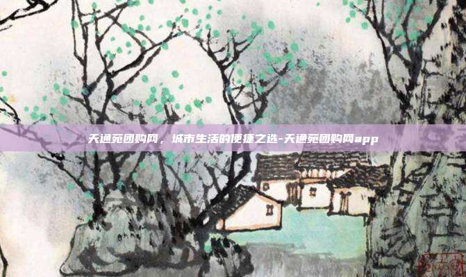天通苑团购网,城市生活的便捷之选-天通苑团购网app-第1张图片-欧易官网APP下载 天通苑团购网,城市生活的便捷之选-天通苑团购网app-第1张图片-欧易官网APP下载