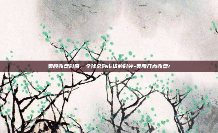 美股收盘时间,全球金融市场的时钟-美股几点收盘?-第1张图片-欧易官网APP下载 美股收盘时间,全球金融市场的时钟-美股几点收盘?-第1张图片-欧易官网APP下载