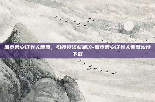 国泰君安证券大智慧,引领投资新潮流-国泰君安证券大智慧软件下载-第1张图片-欧易官网APP下载 国泰君安证券大智慧,引领投资新潮流-国泰君安证券大智慧软件下载-第1张图片-欧易官网APP下载