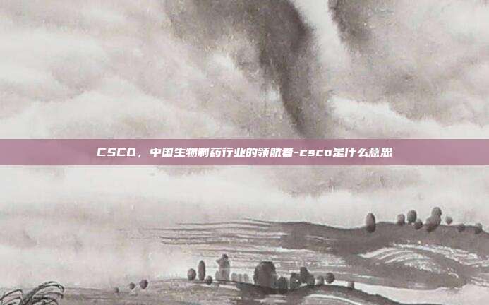 CSCO,中国生物制药行业的领航者-csco是什么意思-第1张图片-欧易官网APP下载 CSCO,中国生物制药行业的领航者-csco是什么意思-第1张图片-欧易官网APP下载
