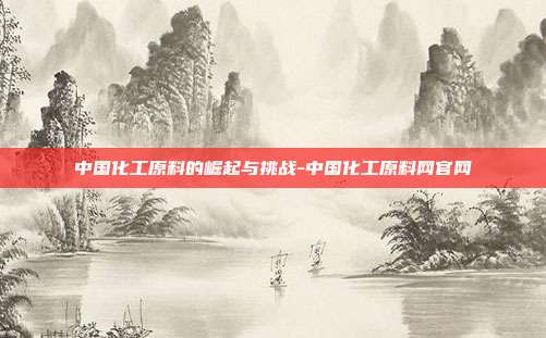 中国化工原料的崛起与挑战-中国化工原料网官网-第1张图片-欧易官网APP下载 中国化工原料的崛起与挑战-中国化工原料网官网-第1张图片-欧易官网APP下载