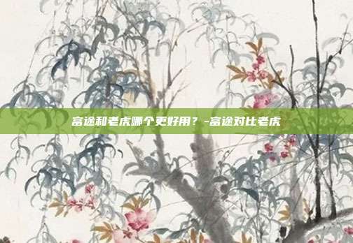 富途和老虎哪个更好用？-富途对比老虎-第1张图片-欧易官网APP下载