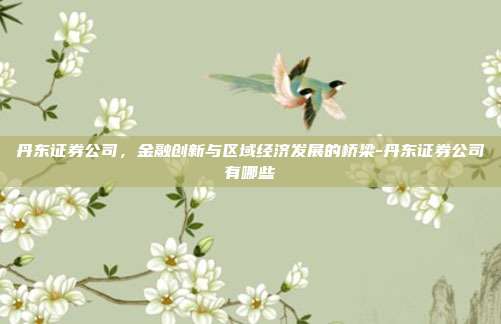 丹东证券公司,金融创新与区域经济发展的桥梁-丹东证券公司有哪些-第1张图片-欧易官网APP下载 丹东证券公司,金融创新与区域经济发展的桥梁-丹东证券公司有哪些-第1张图片-欧易官网APP下载