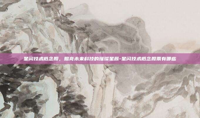 星闪技术概念股，照亮未来科技的璀璨星辰-星闪技术概念股票有哪些-第1张图片-欧易官网APP下载