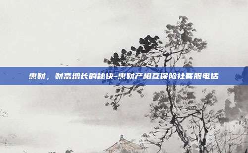 惠财，财富增长的秘诀-惠财产相互保险社客服电话-第1张图片-欧易官网APP下载