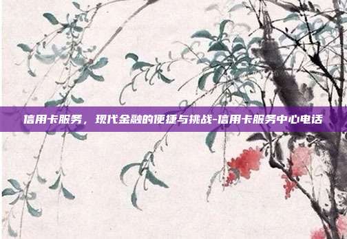 信用卡服务，现代金融的便捷与挑战-信用卡服务中心电话-第1张图片-欧易官网APP下载