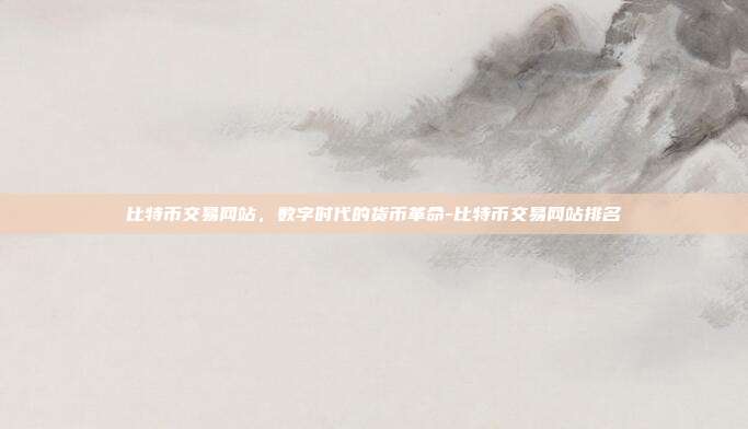 比特币交易网站，数字时代的货币革命-比特币交易网站排名-第1张图片-欧易官网APP下载