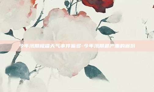 今年汛期极端天气事件偏多-今年汛期最严重的省份-第1张图片-欧易官网APP下载