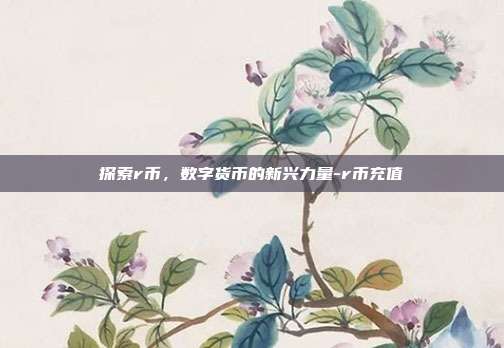 探索r币，数字货币的新兴力量-r币充值-第1张图片-欧易官网APP下载