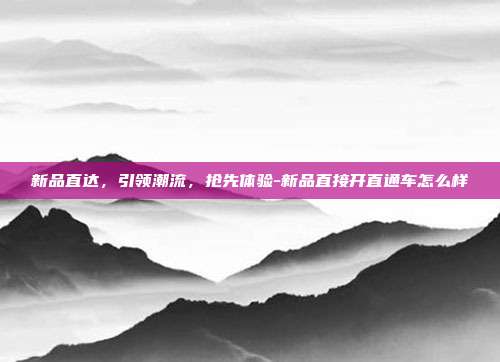 新品直达,引领潮流,抢先体验-新品直接开直通车怎么样-第1张图片-欧易官网APP下载 新品直达,引领潮流,抢先体验-新品直接开直通车怎么样-第1张图片-欧易官网APP下载