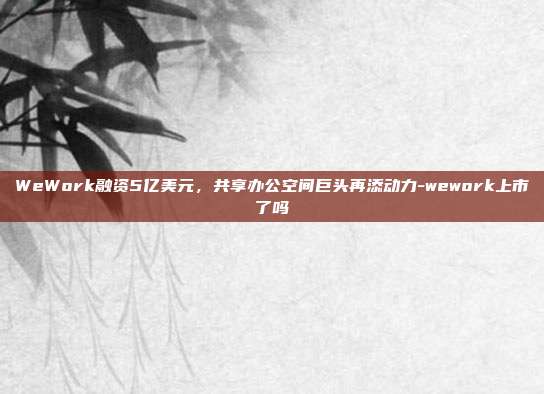 WeWork融资5亿美元，共享办公空间巨头再添动力-wework上市了吗-第1张图片-欧易官网APP下载