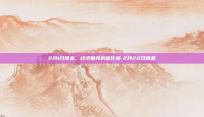 2月1日降息,经济复苏的催化剂-2月20日降息-第1张图片-欧易官网APP下载 2月1日降息,经济复苏的催化剂-2月20日降息-第1张图片-欧易官网APP下载